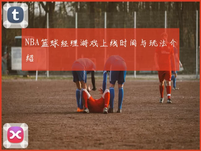NBA篮球经理游戏上线时间与玩法介绍