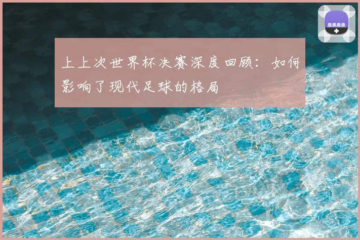 上上次世界杯决赛深度回顾：如何影响了现代足球的格局