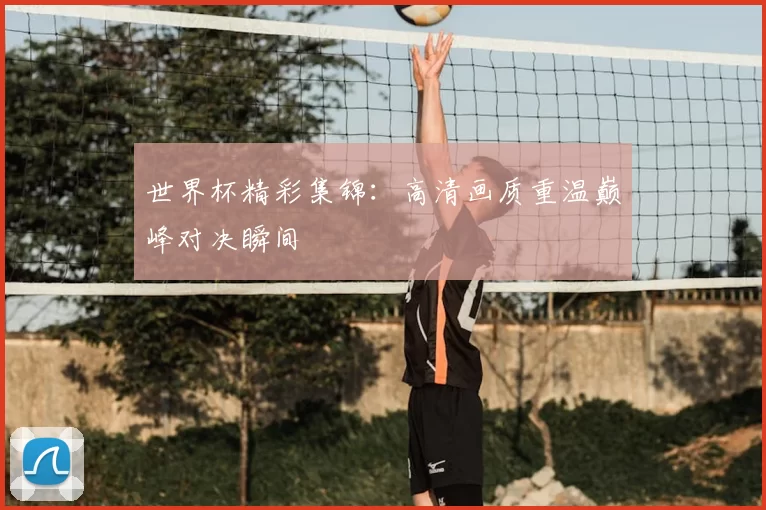 世界杯精彩集锦：高清画质重温巅峰对决瞬间