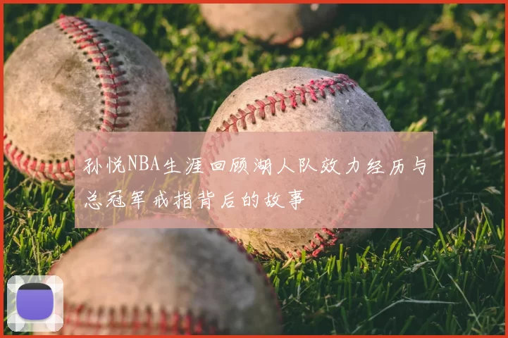 孙悦NBA生涯回顾湖人队效力经历与总冠军戒指背后的故事