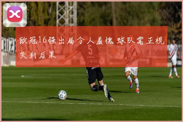 欧冠16强出局令人羞愧 球队需正视失利后果