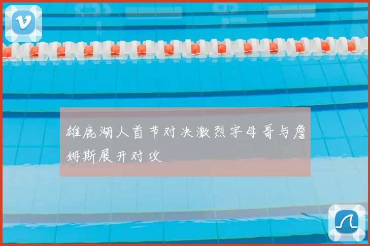 雄鹿湖人首节对决激烈字母哥与詹姆斯展开对攻