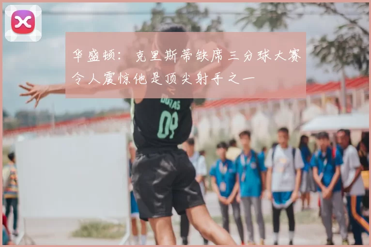 华盛顿：克里斯蒂缺席三分球大赛令人震惊他是顶尖射手之一