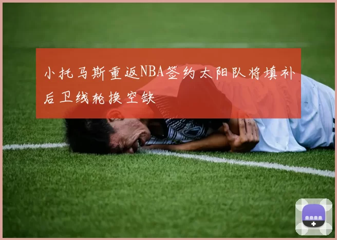 小托马斯重返NBA签约太阳队将填补后卫线轮换空缺