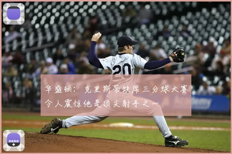 华盛顿:克里斯蒂缺席三分球大赛令人震惊他是顶尖射手之一