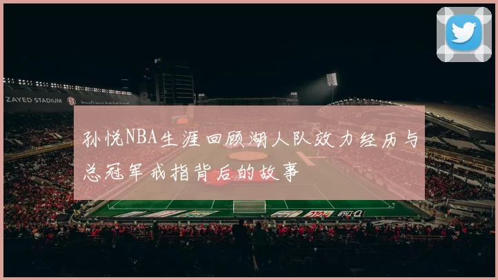 孙悦NBA生涯回顾湖人队效力经历与总冠军戒指背后的故事