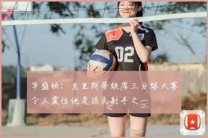 华盛顿：克里斯蒂缺席三分球大赛令人震惊他是顶尖射手之一