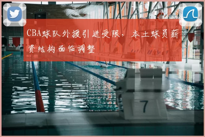 CBA球队外援引进受限,本土球员薪资结构面临调整