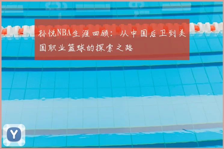 孙悦NBA生涯回顾:从中国后卫到美国职业篮球的探索之路