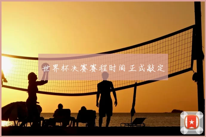 世界杯决赛赛程时间正式敲定