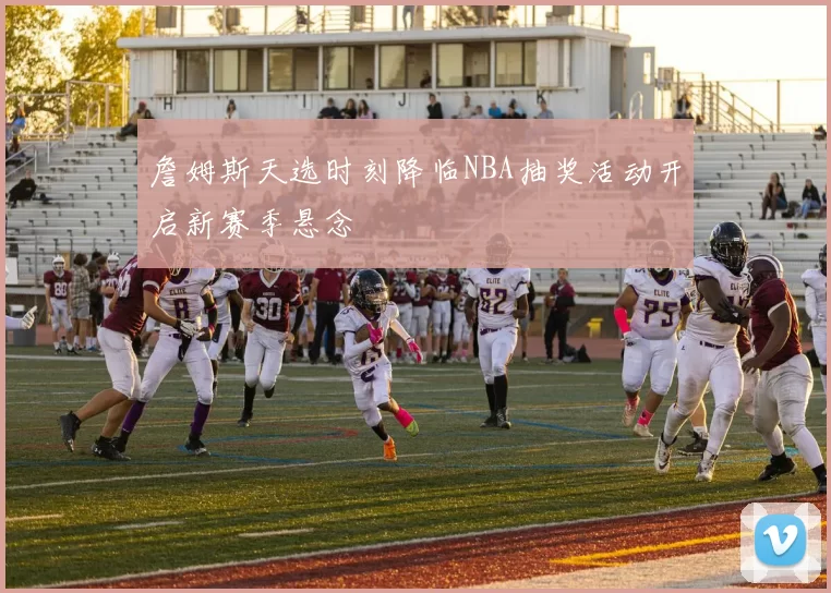 詹姆斯天选时刻降临NBA抽奖活动开启新赛季悬念