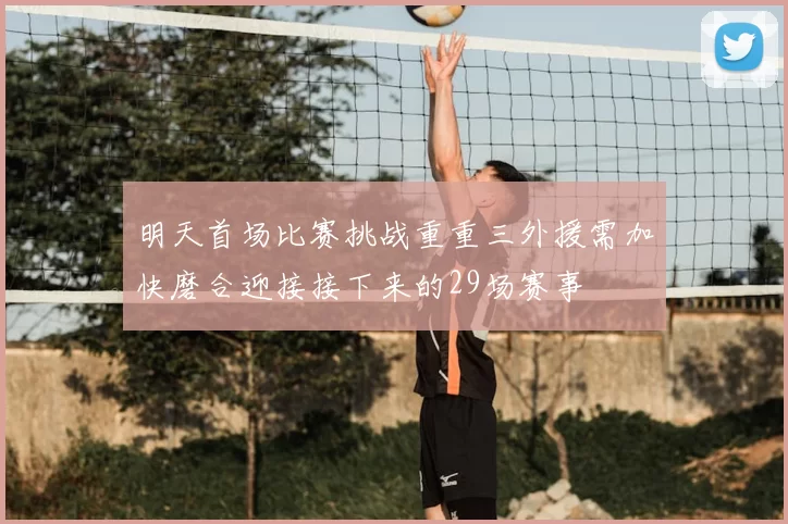 明天首场比赛挑战重重三外援需加快磨合迎接接下来的29场赛事