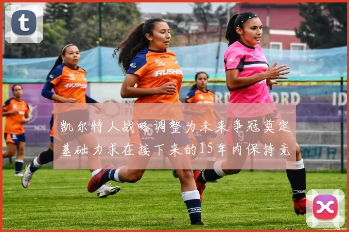 凯尔特人战略调整为未来争冠奠定基础力求在接下来的15年内保持竞争优势