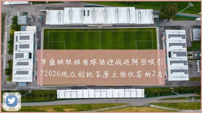 华盛顿联租借球场迎战迈阿密吸引72026观众创纪录原主场仅容纳2万人