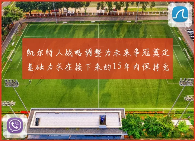 凯尔特人战略调整为未来争冠奠定基础力求在接下来的15年内保持竞争优势