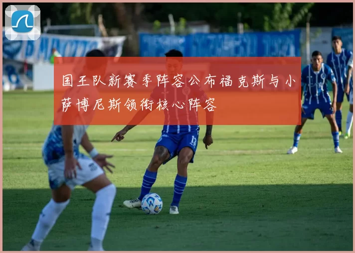 国王队新赛季阵容公布福克斯与小萨博尼斯领衔核心阵容
