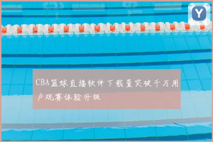 CBA篮球直播软件下载量突破千万用户观赛体验升级