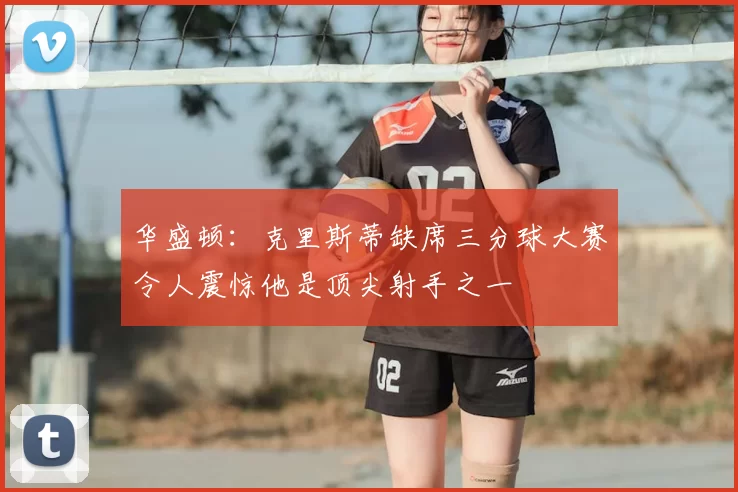 华盛顿：克里斯蒂缺席三分球大赛令人震惊他是顶尖射手之一