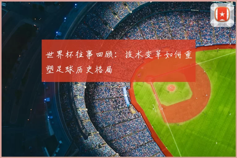 世界杯往事回顾：技术变革如何重塑足球历史格局