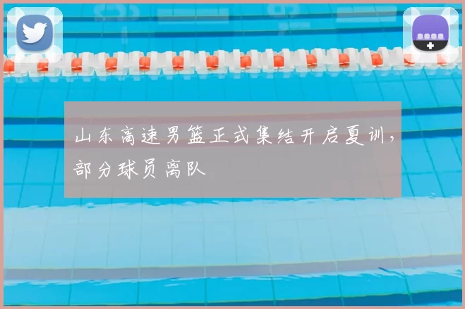 山东高速男篮正式集结开启夏训，部分球员离队