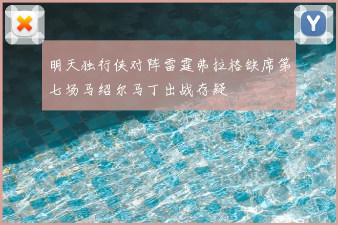 明天独行侠对阵雷霆弗拉格缺席第七场马绍尔马丁出战存疑