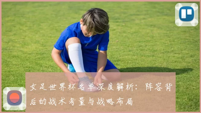 女足世界杯名单深度解析:阵容背后的战术考量与战略布局