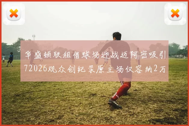 华盛顿联租借球场迎战迈阿密吸引72026观众创纪录原主场仅容纳2万人