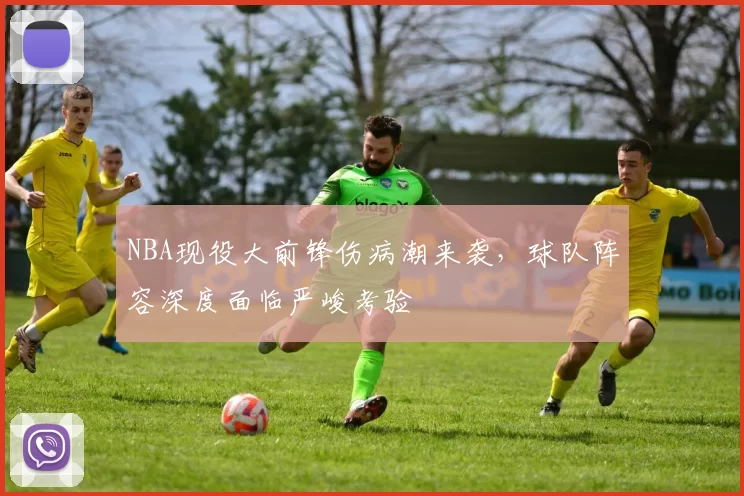 NBA现役大前锋伤病潮来袭，球队阵容深度面临严峻考验