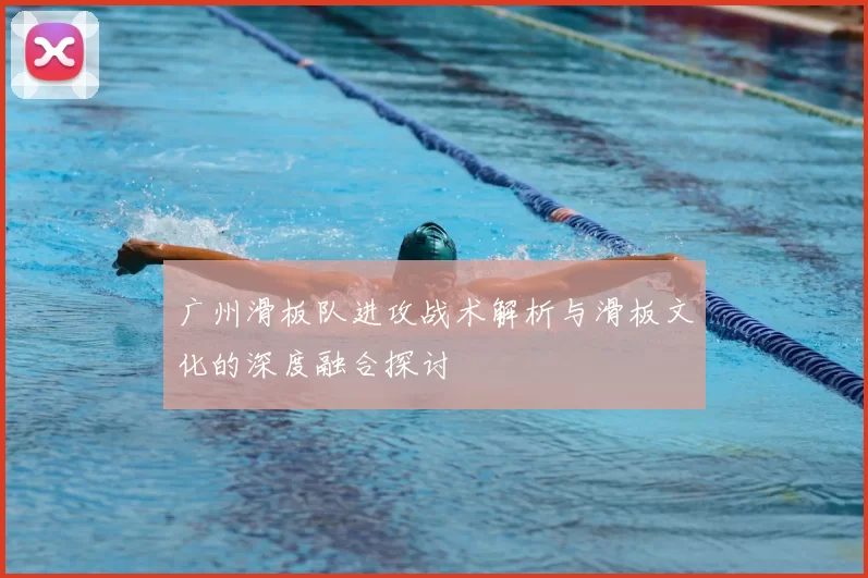 广州滑板队进攻战术解析与滑板文化的深度融合探讨