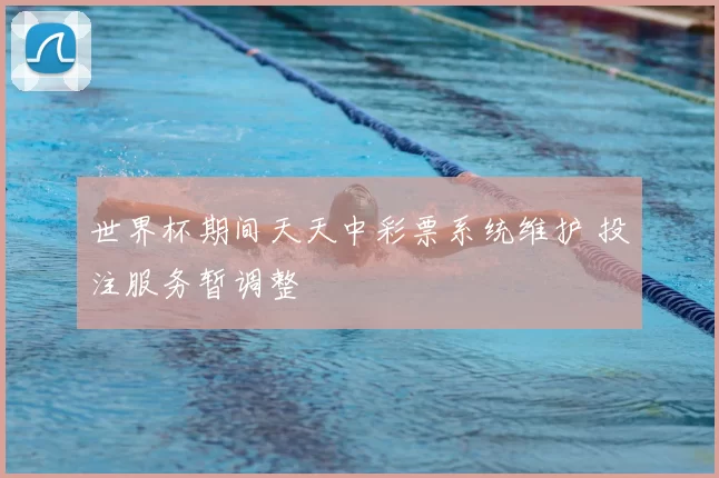 世界杯期间天天中彩票系统维护 投注服务暂调整