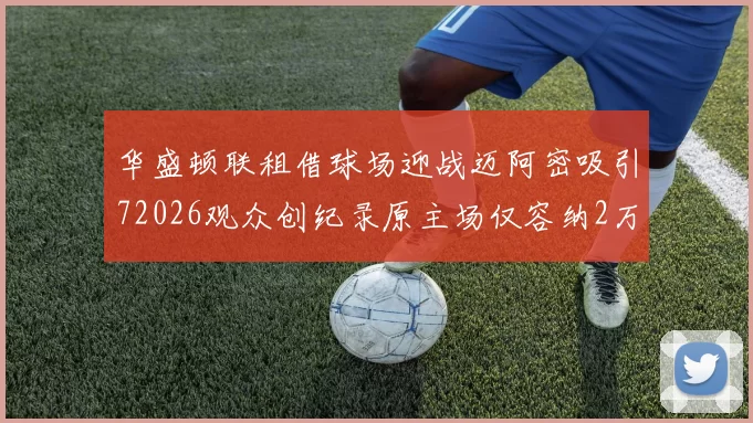 华盛顿联租借球场迎战迈阿密吸引72026观众创纪录原主场仅容纳2万人