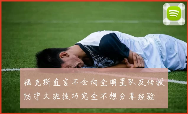 福克斯直言不会向全明星队友传授防守文班技巧完全不想分享经验