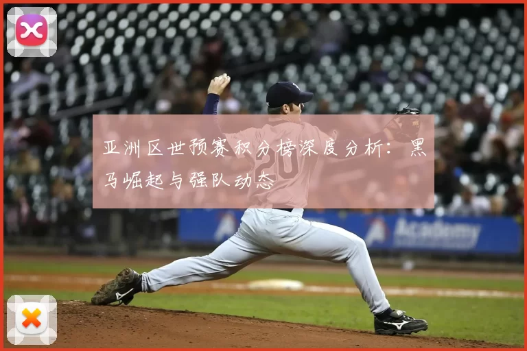 亚洲区世预赛积分榜深度分析：黑马崛起与强队动态