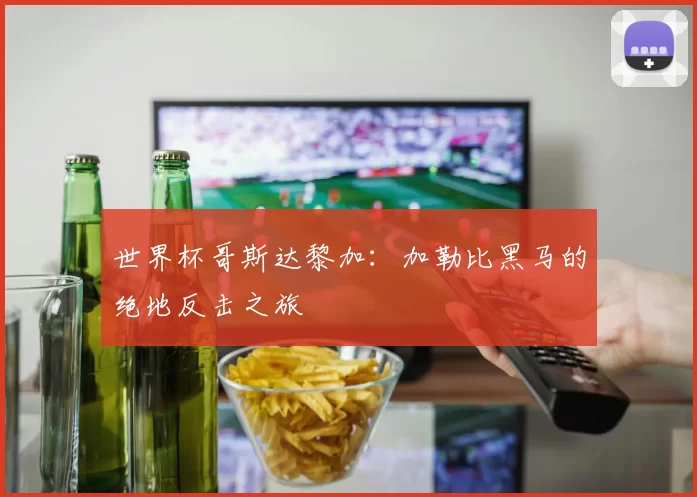 世界杯哥斯达黎加：加勒比黑马的绝地反击之旅