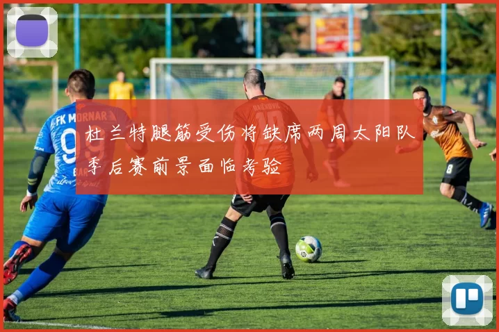 杜兰特腿筋受伤将缺席两周太阳队季后赛前景面临考验
