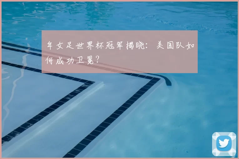 年女足世界杯冠军揭晓:美国队如何成功卫冕?
