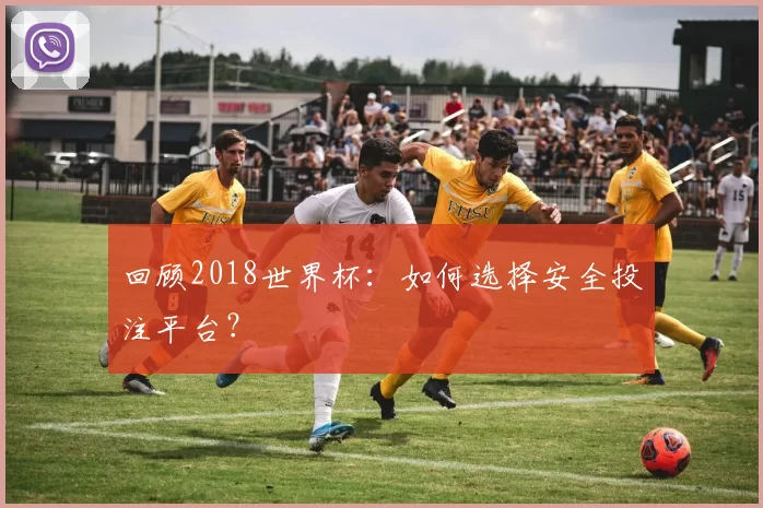 回顾2018世界杯:如何选择安全投注平台?