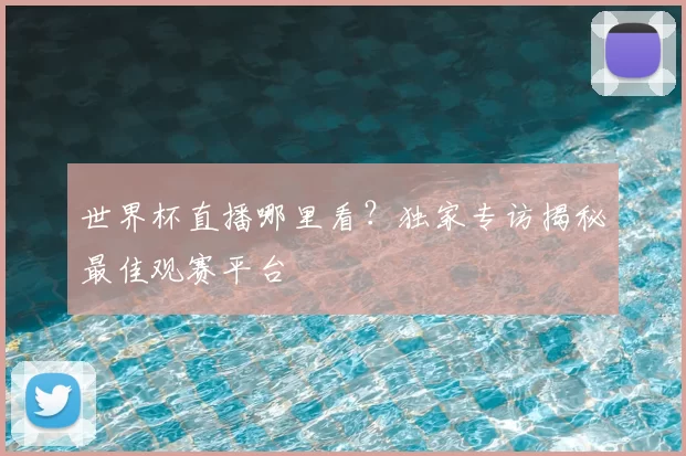 世界杯直播哪里看?独家专访揭秘最佳观赛平台