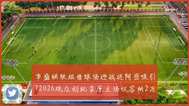 华盛顿联租借球场迎战迈阿密吸引72026观众创纪录原主场仅容纳2万人