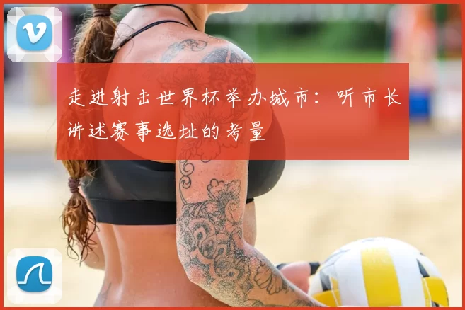 走进射击世界杯举办城市:听市长讲述赛事选址的考量