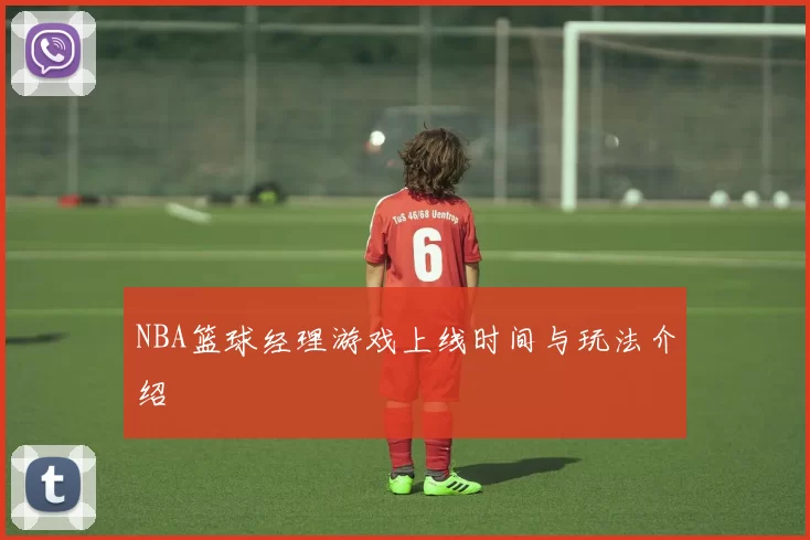 NBA篮球经理游戏上线时间与玩法介绍