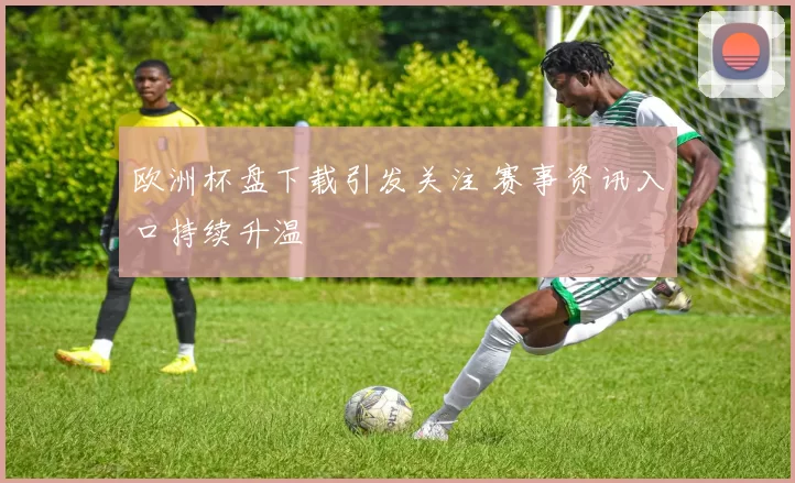欧洲杯盘下载引发关注 赛事资讯入口持续升温