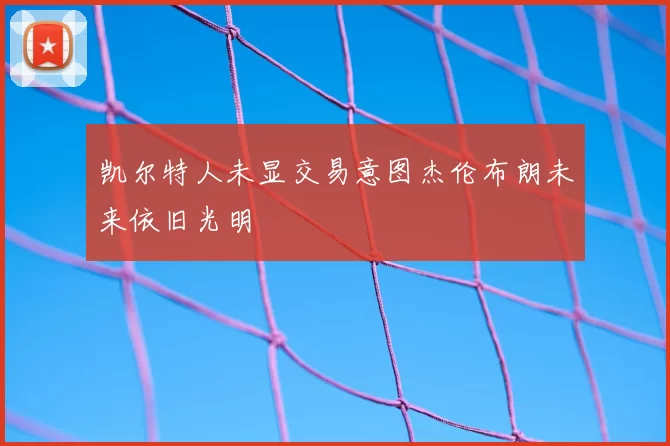 凯尔特人未显交易意图杰伦布朗未来依旧光明