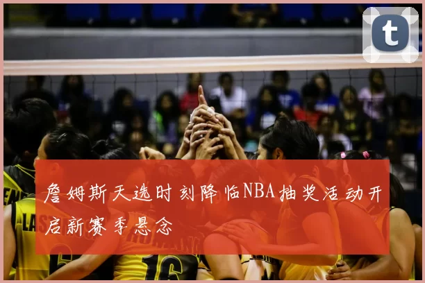 詹姆斯天选时刻降临NBA抽奖活动开启新赛季悬念