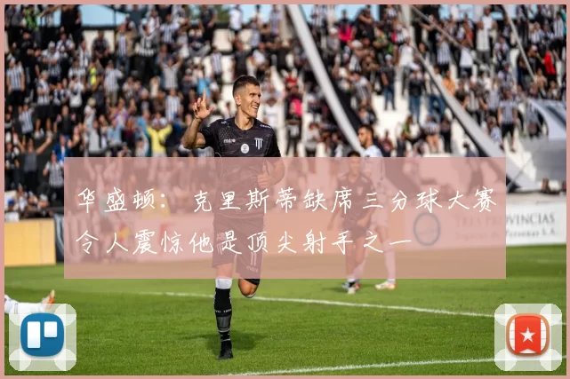 华盛顿：克里斯蒂缺席三分球大赛令人震惊他是顶尖射手之一