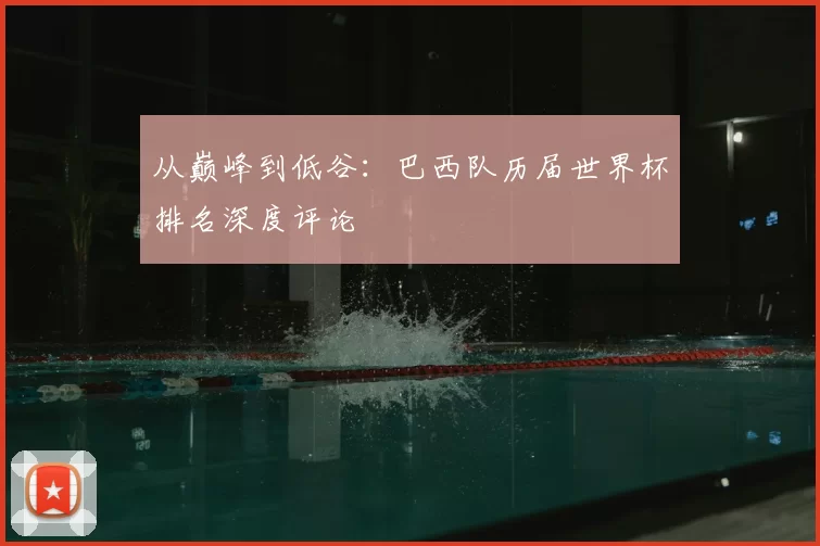 从巅峰到低谷：巴西队历届世界杯排名深度评论