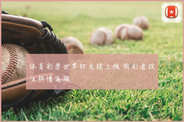 体育彩票世界杯竞猜上线 购彩者投注热情高涨