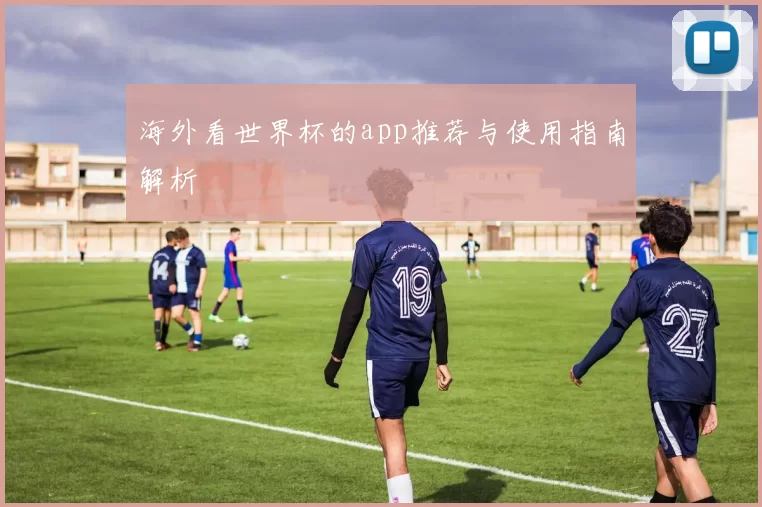 海外看世界杯的app推荐与使用指南解析