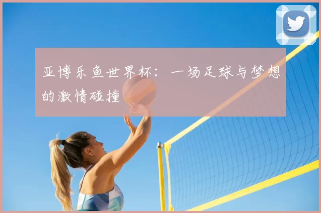 亚博乐鱼世界杯：一场足球与梦想的激情碰撞