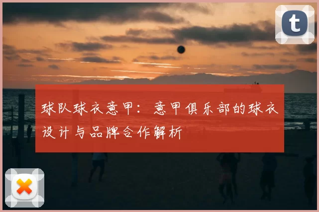 球队球衣意甲:意甲俱乐部的球衣设计与品牌合作解析